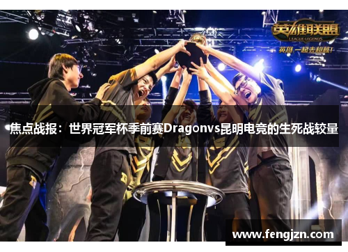 焦点战报：世界冠军杯季前赛Dragonvs昆明电竞的生死战较量