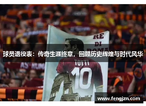 球员退役表：传奇生涯终章，回顾历史辉煌与时代风华