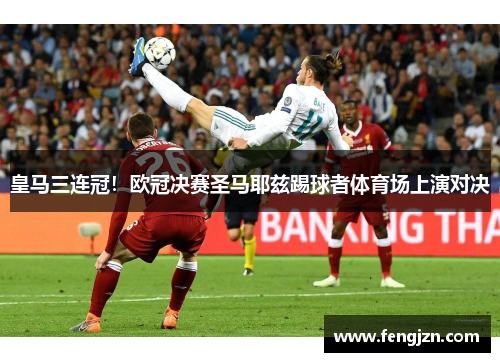 皇马三连冠！欧冠决赛圣马耶兹踢球者体育场上演对决