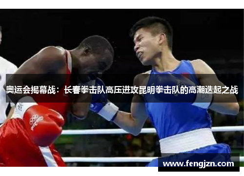 奥运会揭幕战：长春拳击队高压进攻昆明拳击队的高潮迭起之战