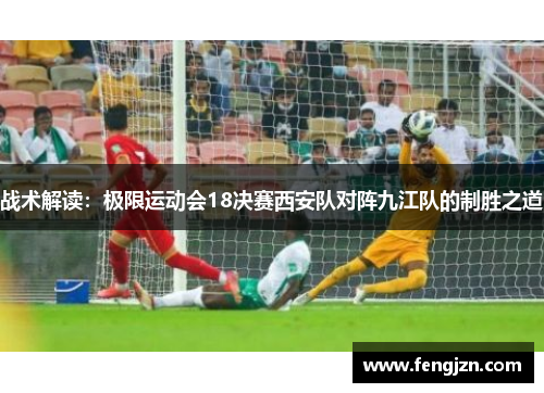 战术解读：极限运动会18决赛西安队对阵九江队的制胜之道