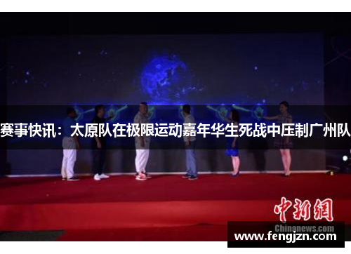 赛事快讯：太原队在极限运动嘉年华生死战中压制广州队