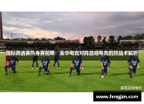 国际邀请赛热身赛前瞻：金华电竞对阵昆明电竞的技战术解析